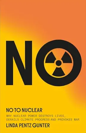 No To Nuclear. Why Nuclear Power Destroys Lives, Derails Climate Progress And Provokes War