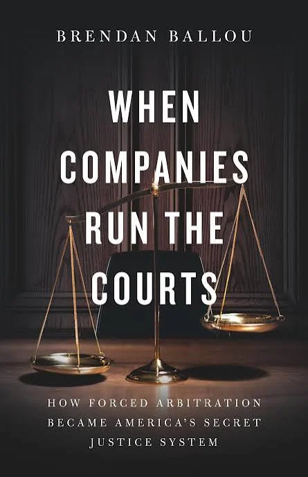When Companies Run the Courts: How Forced Arbitration Became America’s Secret Justice System Unveiled by Brendan Ballou